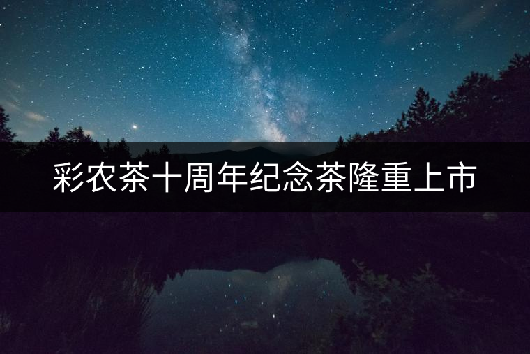 彩農(nóng)茶十周年紀(jì)念茶隆重上市 彩農(nóng)茶十周年紀(jì)念茶隆重上市