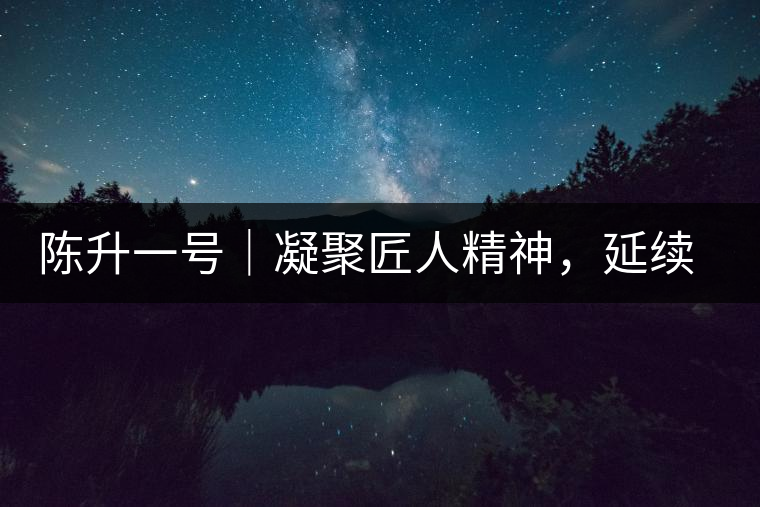 陳升一號(hào)｜凝聚匠人精神，延續(xù)經(jīng)典標(biāo)桿
