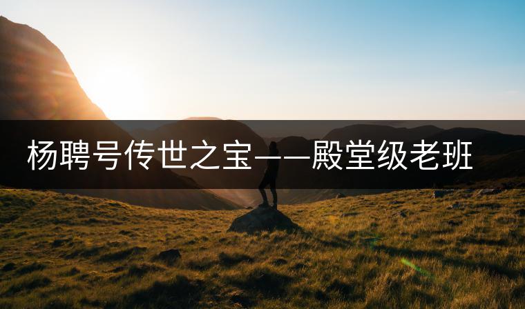 楊聘號傳世之寶——殿堂級老班章