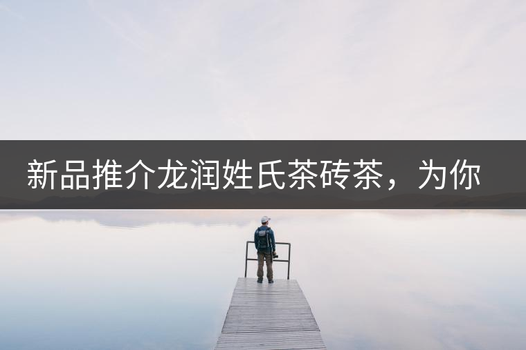 新品推介龍潤姓氏茶磚茶，為你“磚”屬而來！