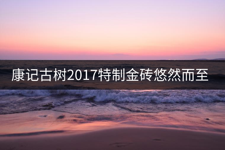 康記古樹2017特制金磚悠然而至！