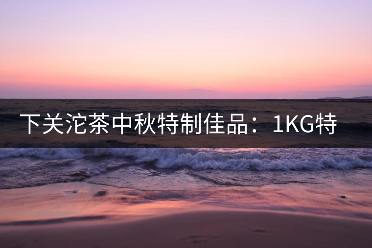 下關(guān)沱茶中秋特制佳品:1KG特級七子餅禮茶 下關(guān)沱茶中秋特制佳品:1KG特級七子餅禮茶