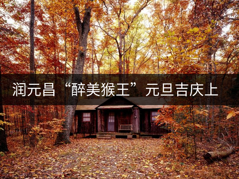 潤(rùn)元昌“醉美猴王”元旦吉慶上市