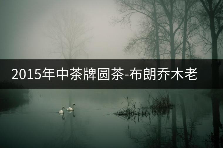 2015年中茶牌圓茶-布朗喬木老樹普洱(生茶)上市 2015年中茶牌圓茶-布朗喬木老樹普洱(生茶)上市