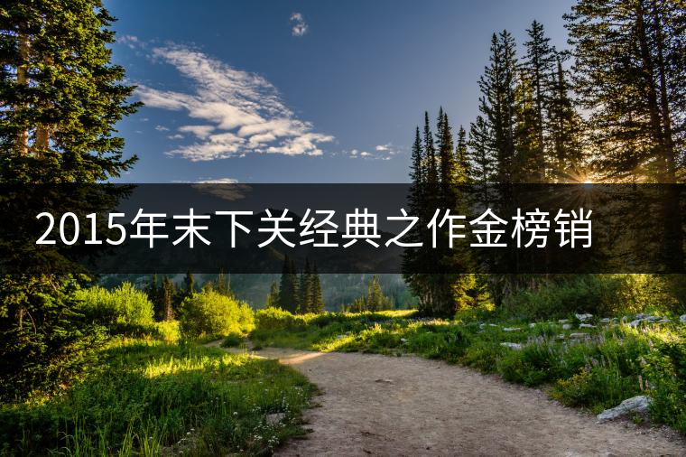 2015年末下關(guān)經(jīng)典之作金榜銷法沱現(xiàn)已發(fā)售 2015年末下關(guān)經(jīng)典之作金榜銷法沱現(xiàn)已發(fā)售