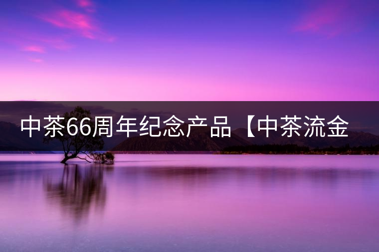 中茶66周年紀(jì)念產(chǎn)品【中茶流金歲月】即將隆重上市。