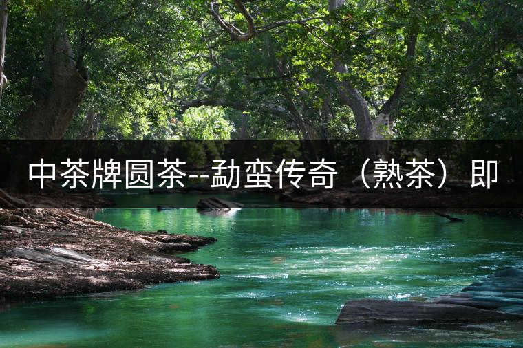 中茶牌圓茶--勐蠻傳奇（熟茶）即將上市！