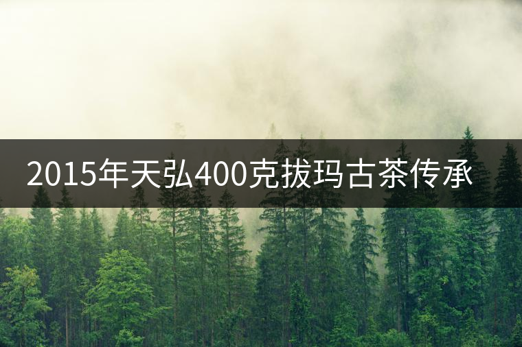 2015年天弘400克拔瑪古茶傳承生茶上市