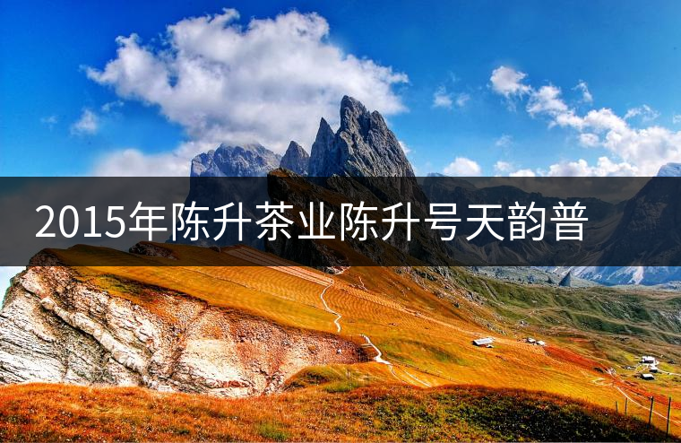 2015年陳升茶業(yè)陳升號天韻普洱茶生茶上市 2015年陳升茶業(yè)陳升號天韻普洱茶生茶上市
