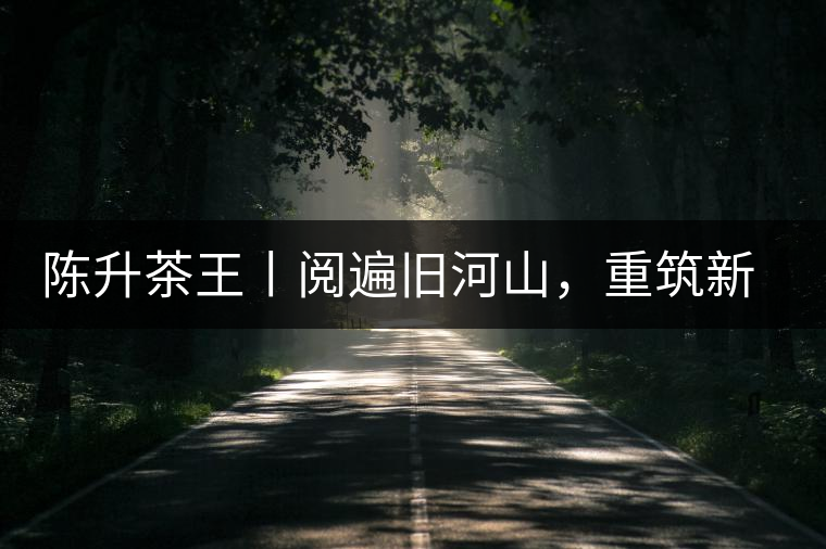 陳升茶王丨閱遍舊河山，重筑新王朝