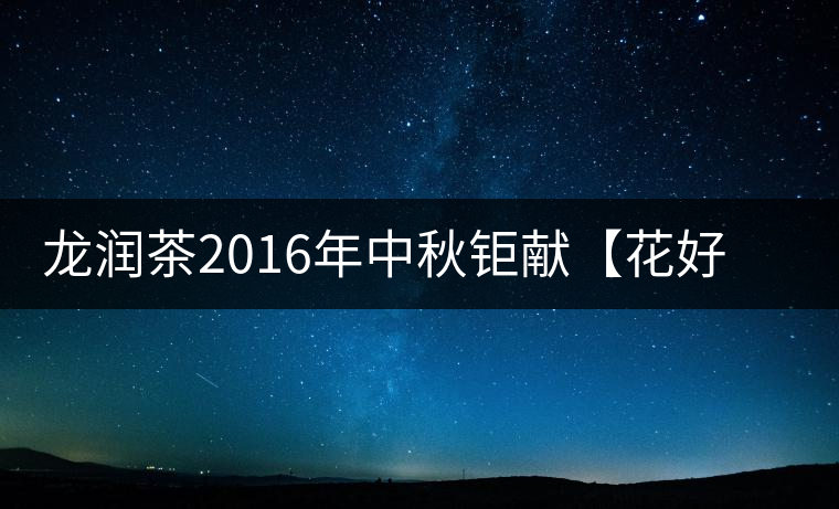 龍潤茶2016年中秋鉅獻【花好月圓】禮盒已經(jīng)馨香上市！