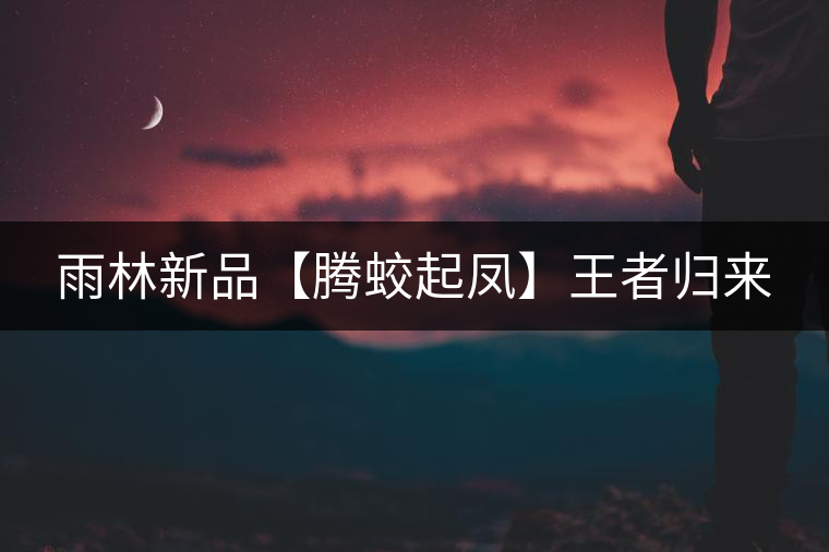 雨林新品【騰蛟起鳳】王者歸來 雨林新品【騰蛟起鳳】王者歸來