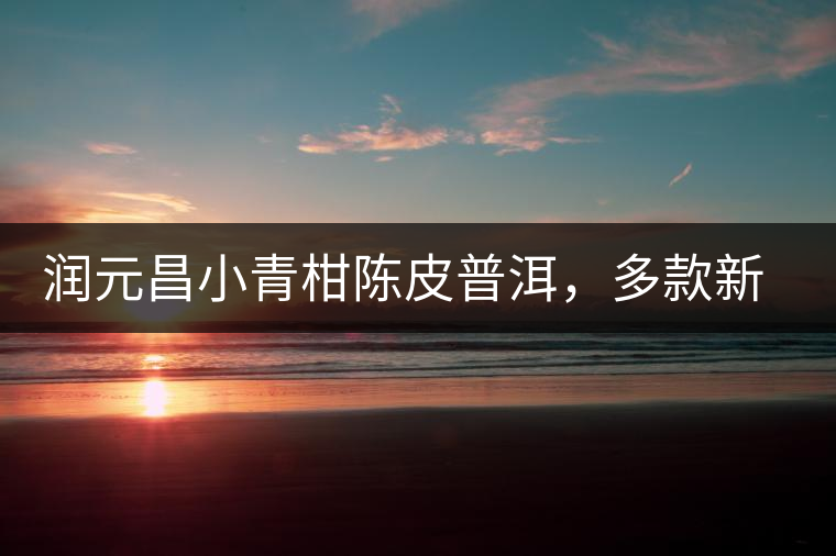 潤元昌小青柑陳皮普洱，多款新包裝即將登場