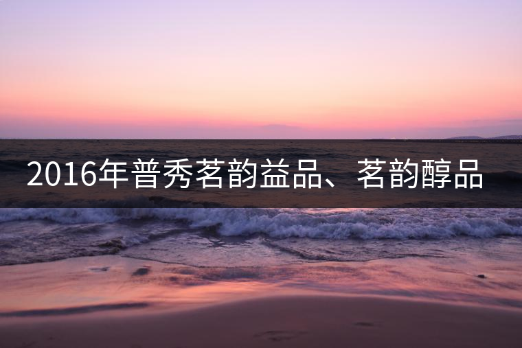 2016年普秀茗韻益品、茗韻醇品清新上市