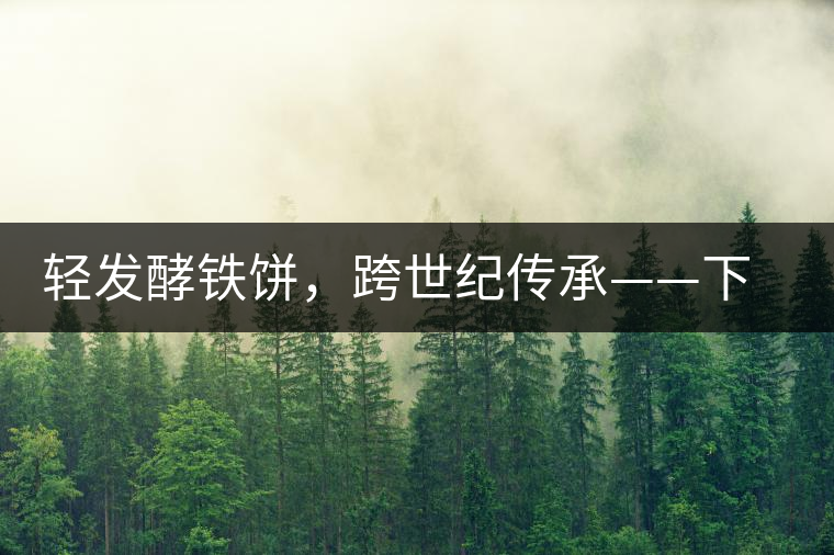 輕發(fā)酵鐵餅，跨世紀(jì)傳承——下關(guān)老泡鐵餅即將上市