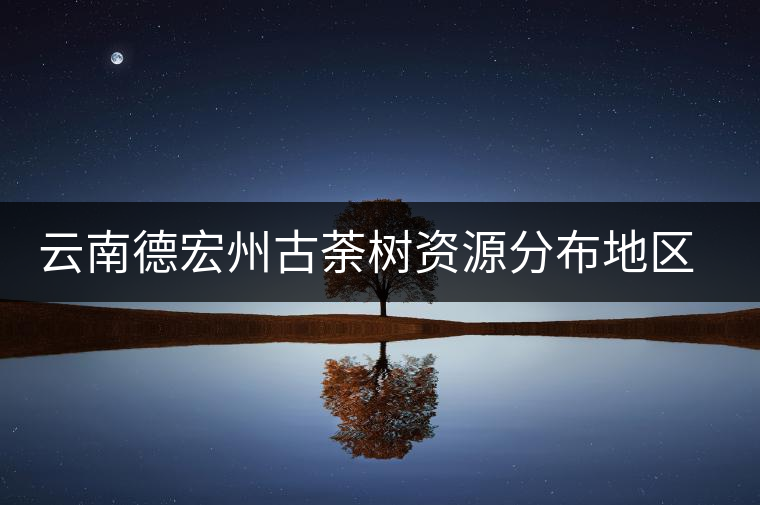 云南德宏州古荼樹(shù)資源分布地區(qū)及茶樹(shù)特點(diǎn)介紹 云南德宏州古荼樹(shù)資源分布地區(qū)及茶樹(shù)特點(diǎn)介紹