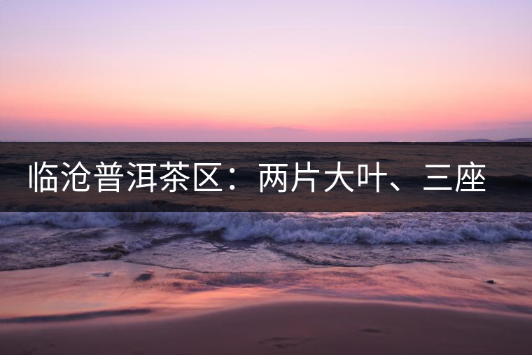 臨滄普洱茶區(qū)：兩片大葉、三座大雪山