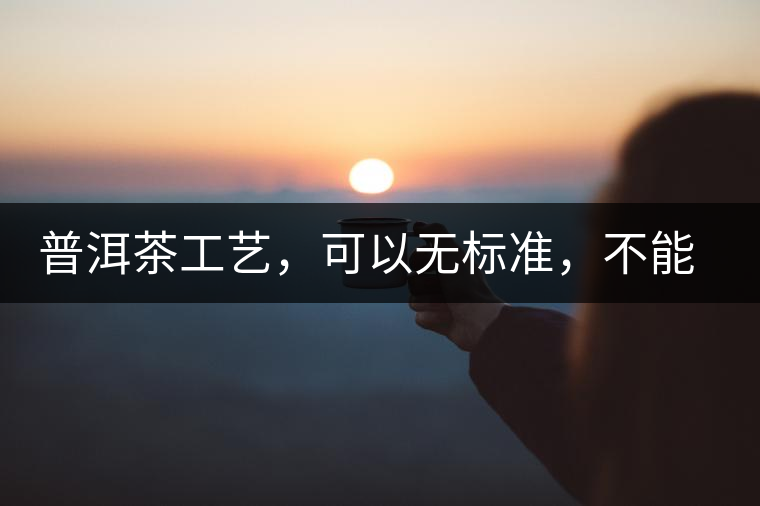 普洱茶工藝，可以無標(biāo)準(zhǔn)，不能沒有底線丨無奈的采摘