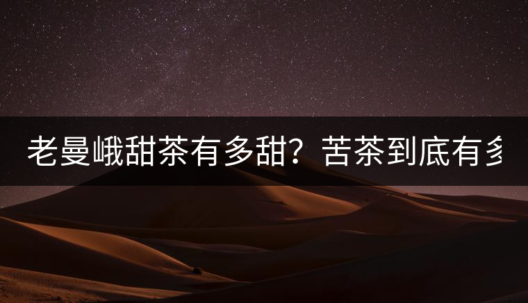 老曼峨甜茶有多甜？苦茶到底有多苦？