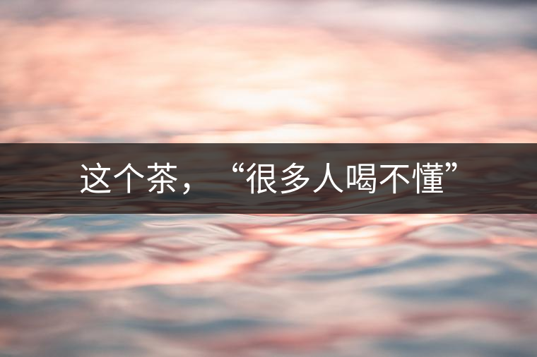 這個(gè)茶，“很多人喝不懂”