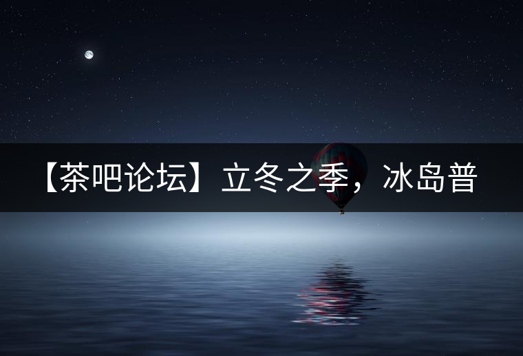 【茶吧論壇】立冬之季，冰島普洱茶