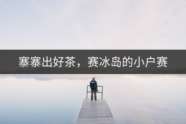 寨寨出好茶，賽冰島的小戶賽