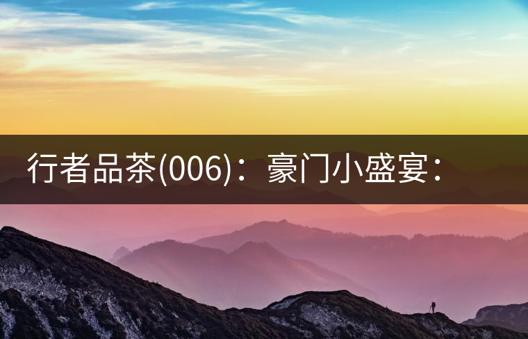 行者品茶(006)：豪門小盛宴：鳳凰窩，易武國有林，天門山。