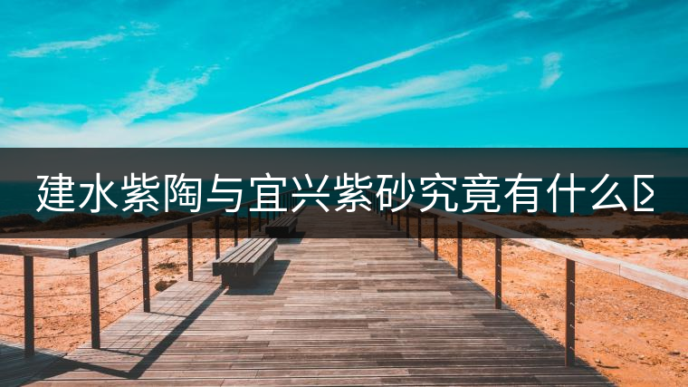 建水紫陶與宜興紫砂究竟有什么區(qū)別？