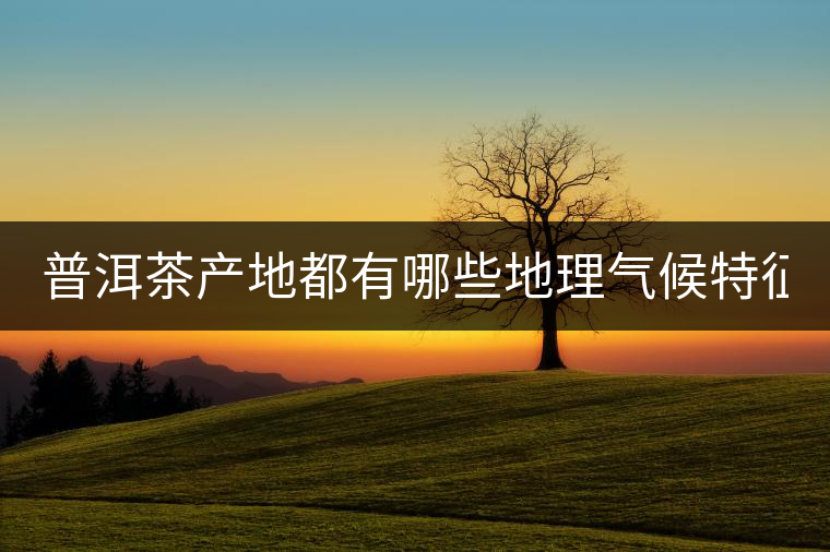 普洱茶產(chǎn)地都有哪些地理氣候特征？