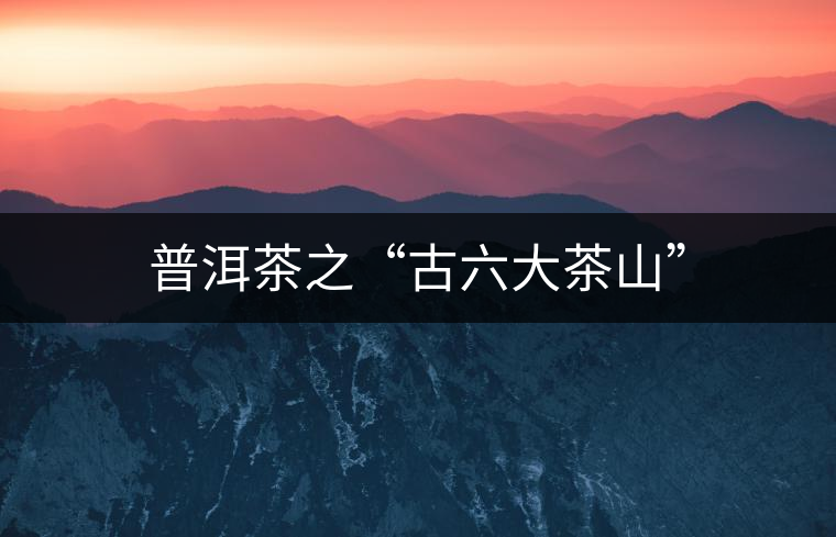 普洱茶之“古六大茶山”