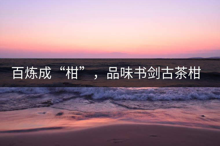 百煉成“柑”，品味書劍古茶柑普茶