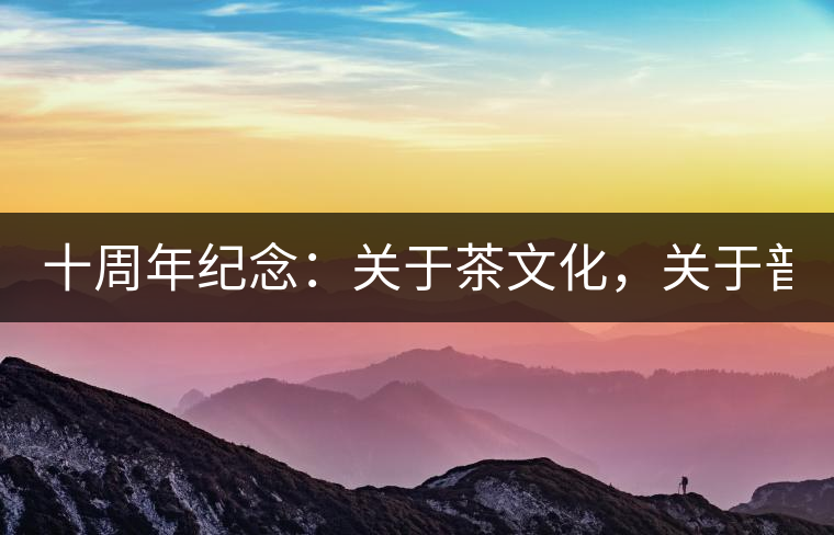 十周年紀(jì)念：關(guān)于茶文化，關(guān)于普洱茶（組圖）