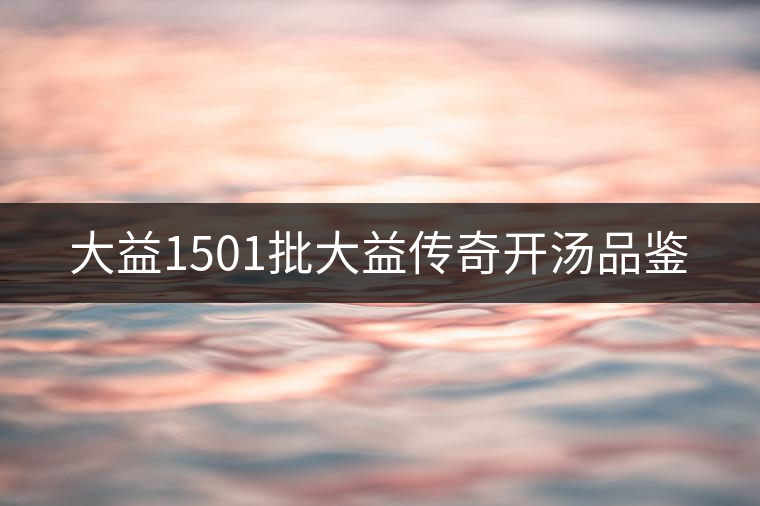 大益1501批大益?zhèn)髌骈_(kāi)湯品鑒 大益1501批大益?zhèn)髌骈_(kāi)湯品鑒