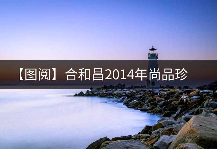 【圖閱】合和昌2014年尚品珍藏青餅開湯 【圖閱】合和昌2014年尚品珍藏青餅開湯