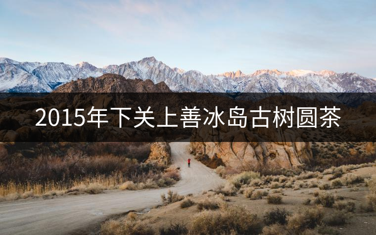 2015年下關上善冰島古樹圓茶