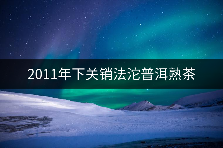 2011年下關銷法沱普洱熟茶 2011年下關銷法沱普洱熟茶