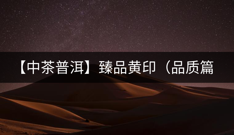 【中茶普洱】臻品黃印(品質(zhì)篇) 【中茶普洱】臻品黃印(品質(zhì)篇)