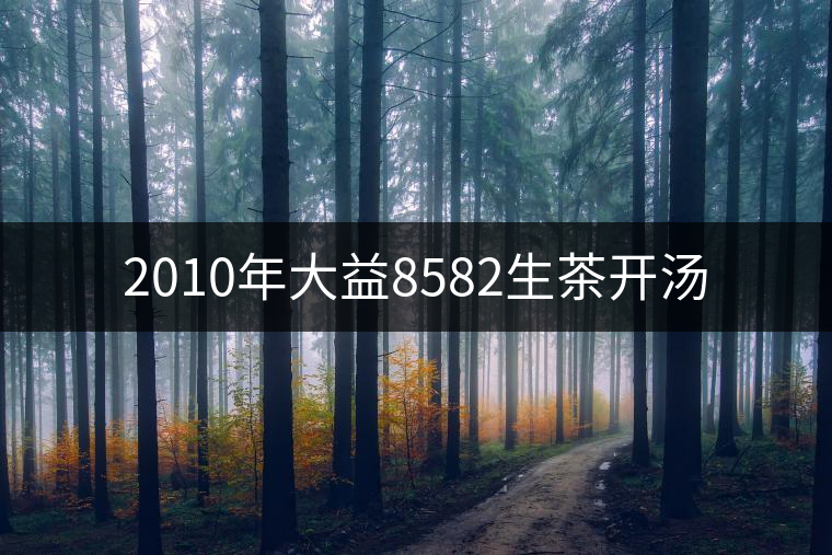 2010年大益8582生茶開(kāi)湯 2010年大益8582生茶開(kāi)湯