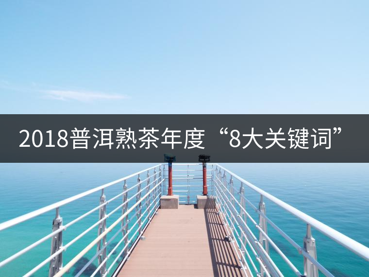 2018普洱熟茶年度“8大關(guān)鍵詞”！