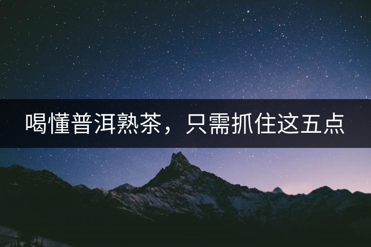 喝懂普洱熟茶，只需抓住這五點