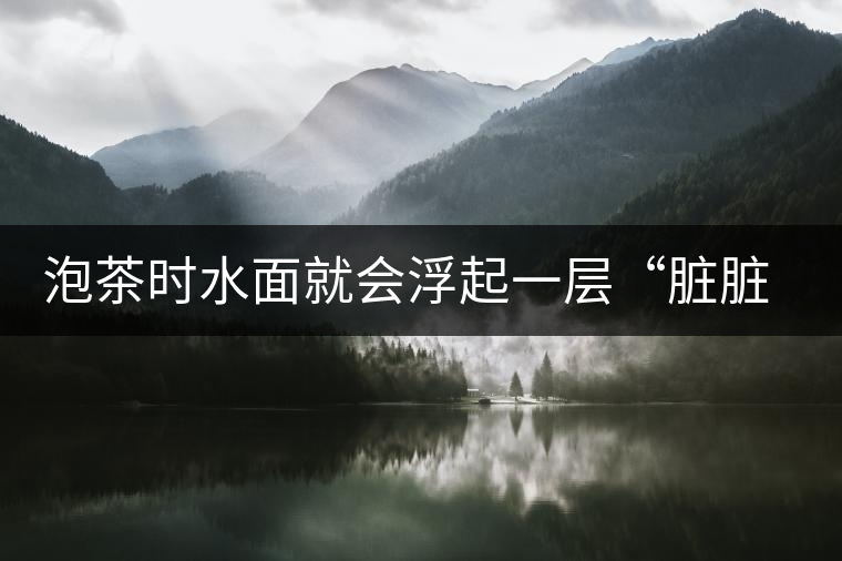 泡茶時水面就會浮起一層“臟臟”的泡沫，究竟能喝嗎？