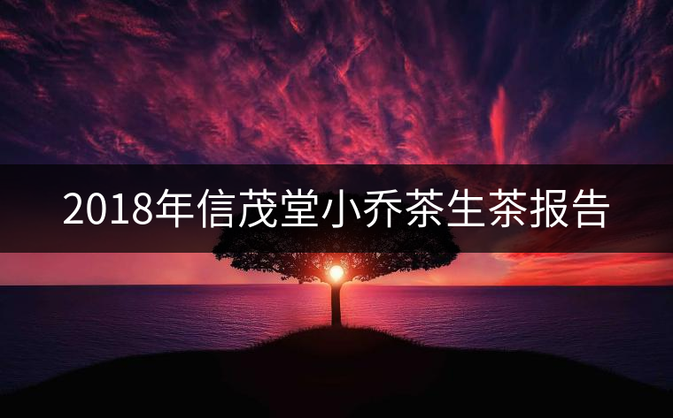 2018年信茂堂小喬茶生茶報(bào)告 2018年信茂堂小喬茶生茶報(bào)告