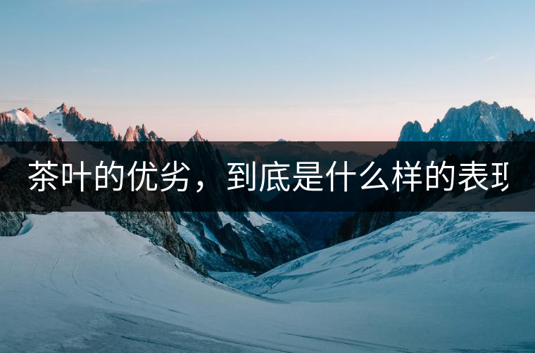 茶葉的優(yōu)劣，到底是什么樣的表現(xiàn)？