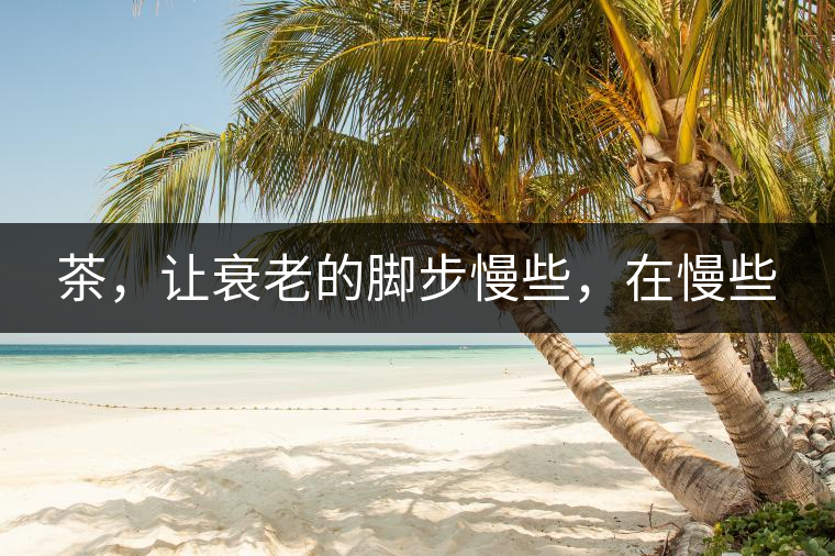 茶，讓衰老的腳步慢些，在慢些