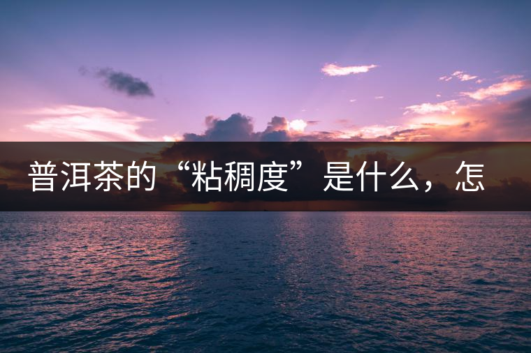 普洱茶的“粘稠度”是什么，怎么能喝出來嗎？
