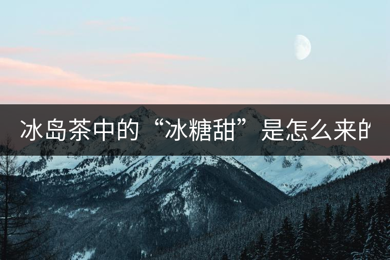 冰島茶中的“冰糖甜”是怎么來(lái)的？