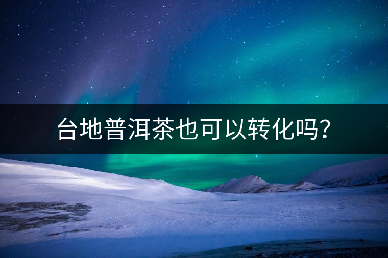 臺(tái)地普洱茶也可以轉(zhuǎn)化嗎？