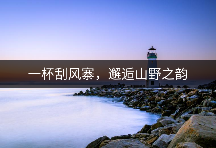 一杯刮風寨，邂逅山野之韻