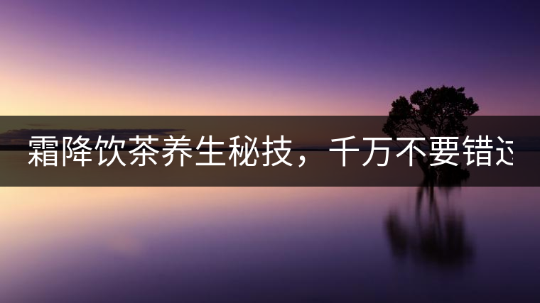 霜降飲茶養(yǎng)生秘技，千萬不要錯(cuò)過！