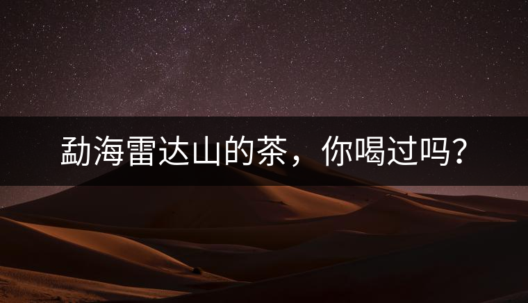 勐海雷達(dá)山的茶，你喝過嗎？